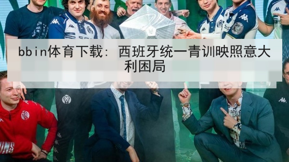 bbin体育下载: 西班牙统一青训映照意大利困局