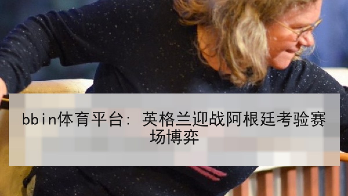bbin体育平台: 英格兰迎战阿根廷考验赛场博弈