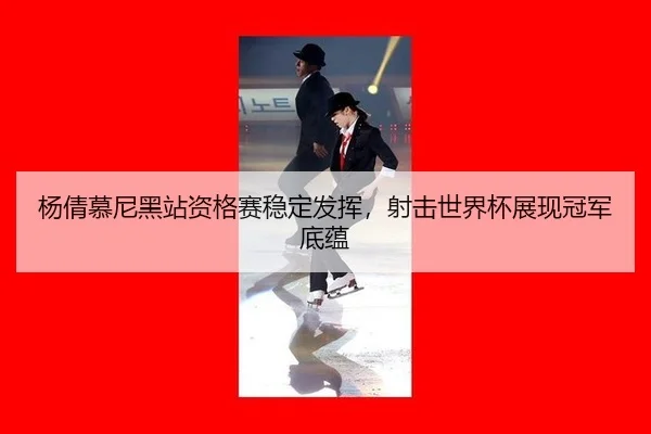 杨倩慕尼黑站资格赛稳定发挥，射击世界杯展现冠军底蕴