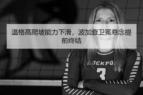 温格高爬坡能力下滑，波加查卫冕悬念提前终结