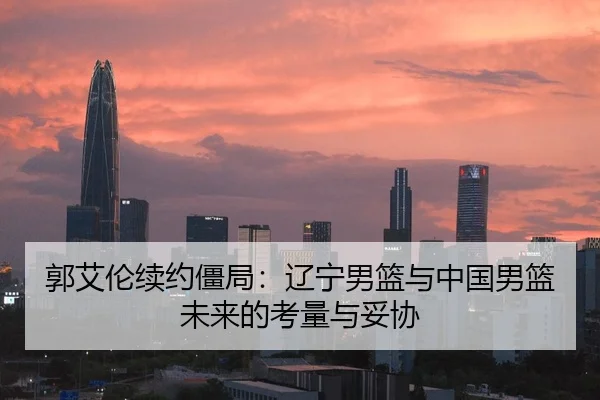 郭艾伦续约僵局：辽宁男篮与中国男篮未来的考量与妥协