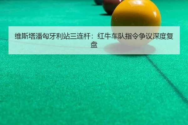 维斯塔潘匈牙利站三连杆：红牛车队指令争议深度复盘