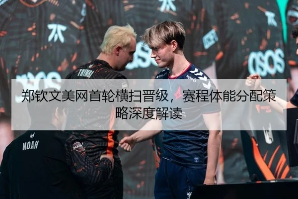 郑钦文美网首轮横扫晋级，赛程体能分配策略深度解读
