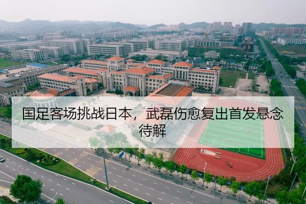国足客场挑战日本，武磊伤愈复出首发悬念待解