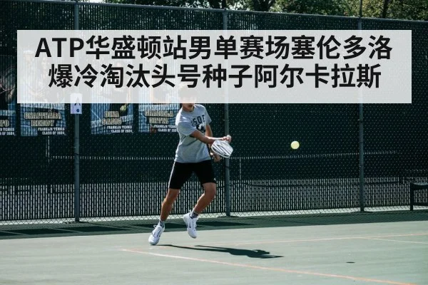 ATP华盛顿站男单赛场塞伦多洛爆冷淘汰头号种子阿尔卡拉斯