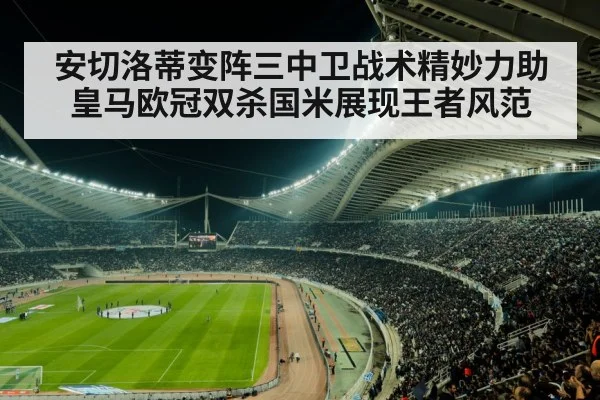 安切洛蒂变阵三中卫战术精妙力助皇马欧冠双杀国米展现王者风范