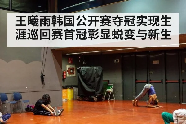 王曦雨韩国公开赛夺冠实现生涯巡回赛首冠彰显蜕变与新生