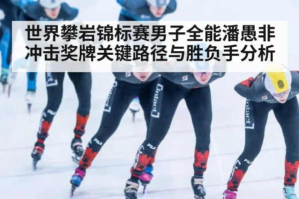 世界攀岩锦标赛男子全能潘愚非冲击奖牌关键路径与胜负手分析